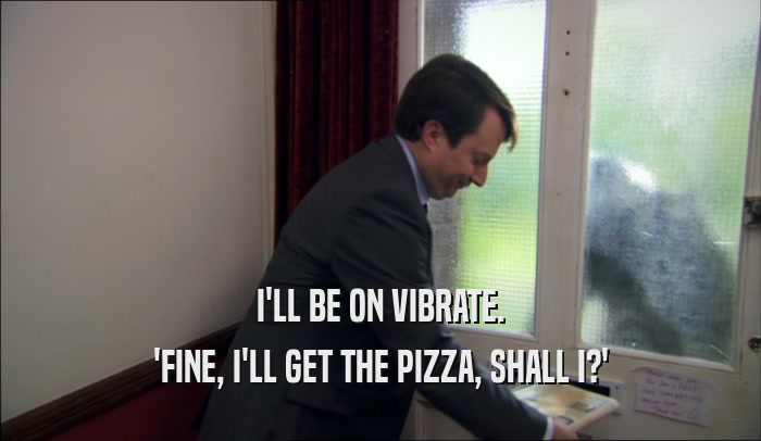 I'LL BE ON VIBRATE. 'FINE, I'LL GET THE PIZZA, SHALL I?' 
