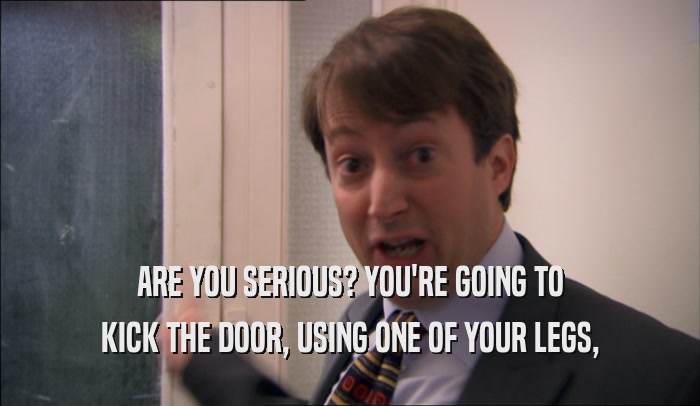ARE YOU SERIOUS? YOU'RE GOING TO KICK THE DOOR, USING ONE OF YOUR LEGS, 