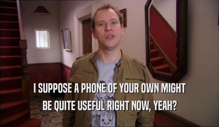 I SUPPOSE A PHONE OF YOUR OWN MIGHT BE QUITE USEFUL RIGHT NOW, YEAH? 