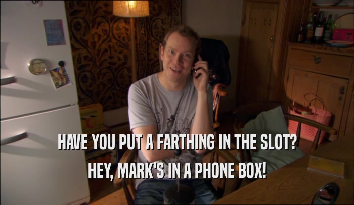 HAVE YOU PUT A FARTHING IN THE SLOT? HEY, MARK'S IN A PHONE BOX! 