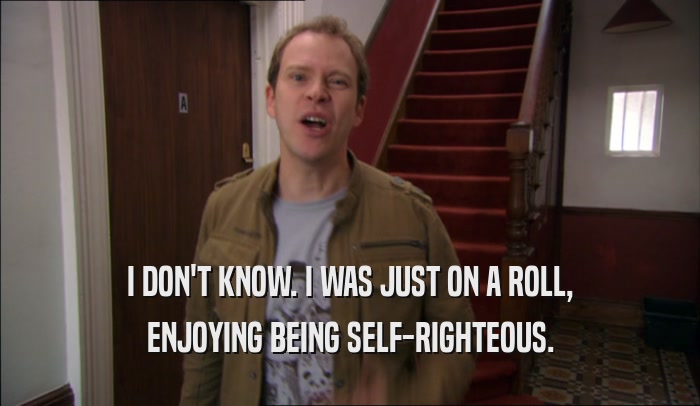I DON'T KNOW. I WAS JUST ON A ROLL, ENJOYING BEING SELF-RIGHTEOUS. 