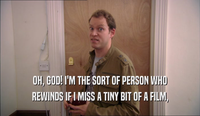 OH, GOD! I'M THE SORT OF PERSON WHO REWINDS IF I MISS A TINY BIT OF A FILM, 