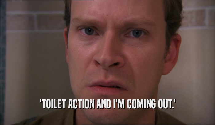 'TOILET ACTION AND I'M COMING OUT.'  