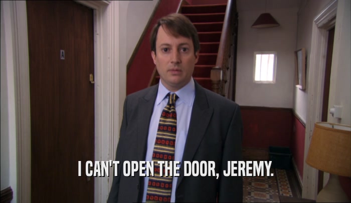 I CAN'T OPEN THE DOOR, JEREMY.  
