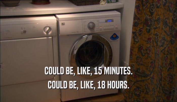 COULD BE, LIKE, 15 MINUTES. COULD BE, LIKE, 18 HOURS. 