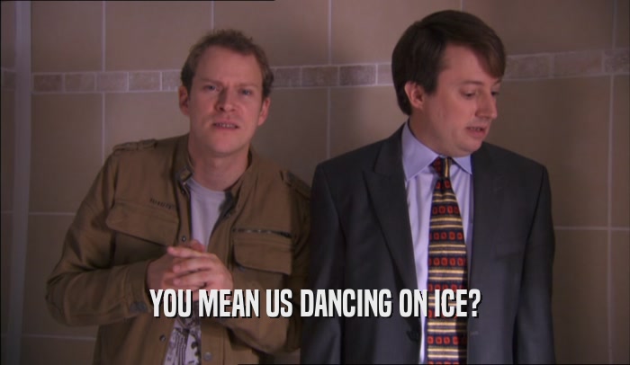 YOU MEAN US DANCING ON ICE?  