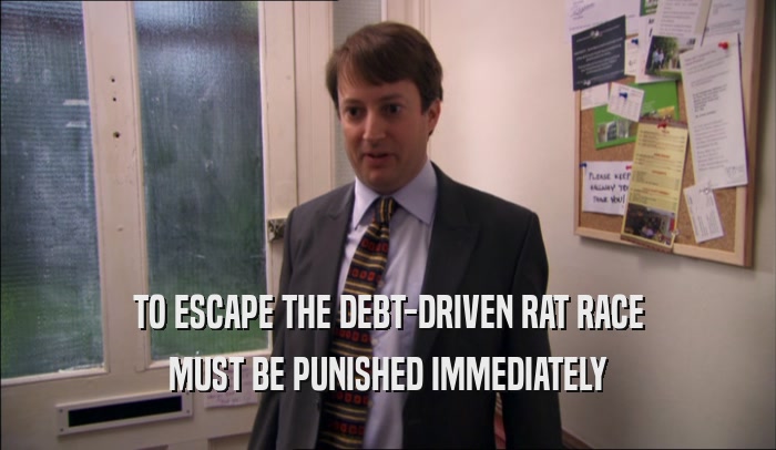 TO ESCAPE THE DEBT-DRIVEN RAT RACE MUST BE PUNISHED IMMEDIATELY 