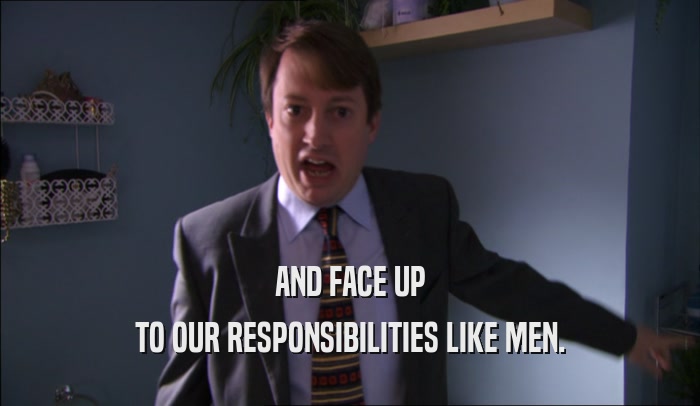 AND FACE UP TO OUR RESPONSIBILITIES LIKE MEN. 