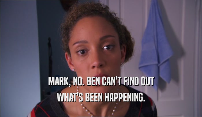 MARK, NO. BEN CAN'T FIND OUT WHAT'S BEEN HAPPENING. 