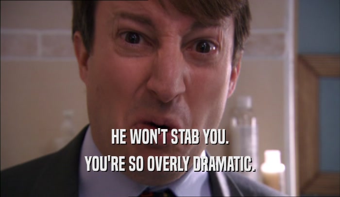 HE WON'T STAB YOU. YOU'RE SO OVERLY DRAMATIC. 
