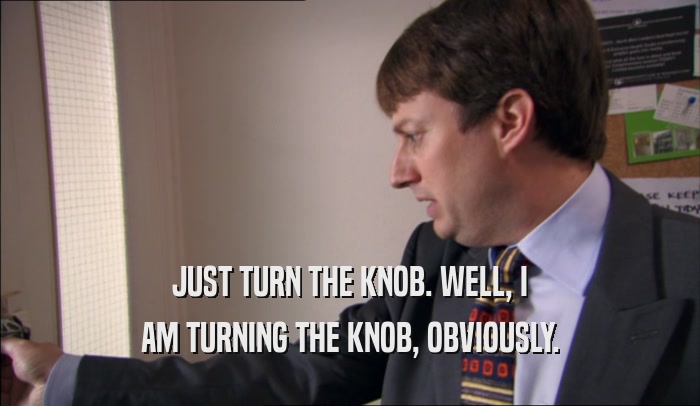 JUST TURN THE KNOB. WELL, I AM TURNING THE KNOB, OBVIOUSLY. 