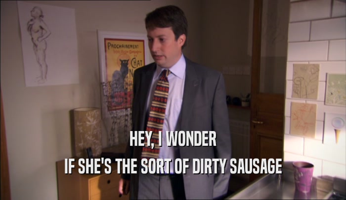 HEY, I WONDER IF SHE'S THE SORT OF DIRTY SAUSAGE 