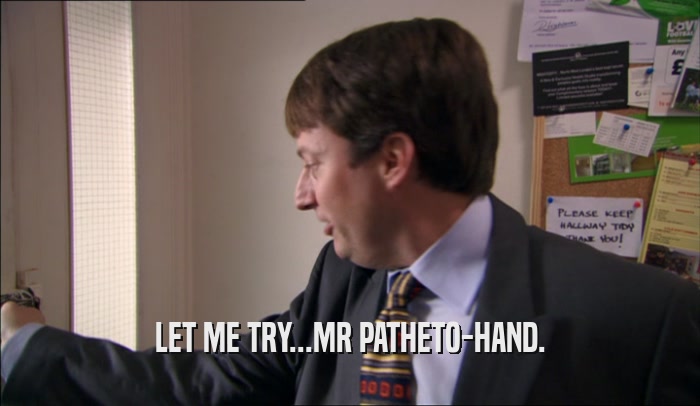 LET ME TRY...MR PATHETO-HAND.
  