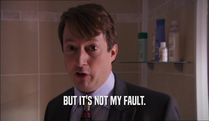 BUT IT'S NOT MY FAULT.  