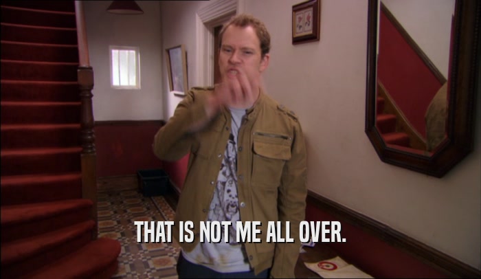THAT IS NOT ME ALL OVER.  