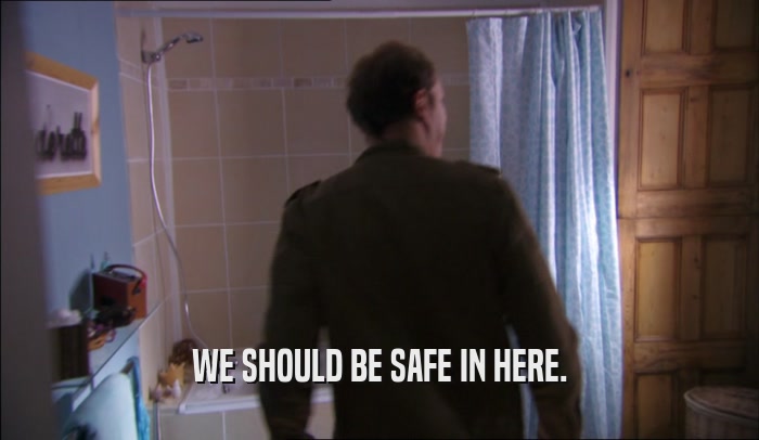 WE SHOULD BE SAFE IN HERE.  