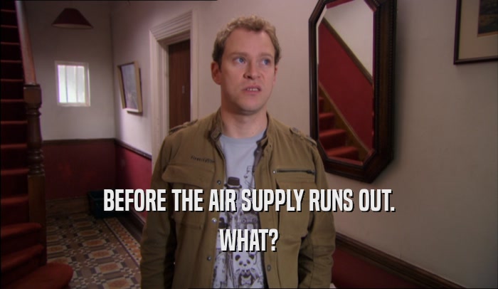 BEFORE THE AIR SUPPLY RUNS OUT. WHAT? 