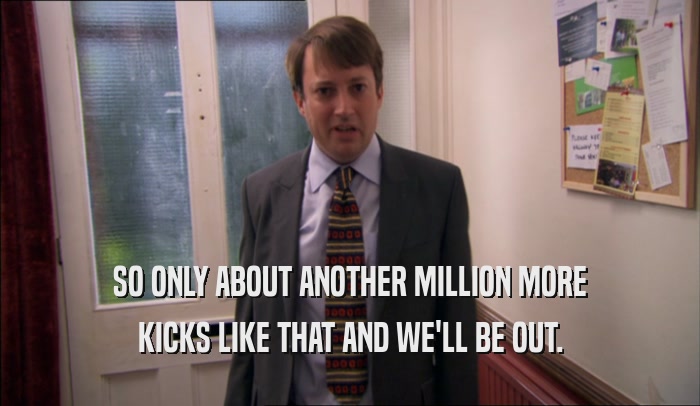SO ONLY ABOUT ANOTHER MILLION MORE KICKS LIKE THAT AND WE'LL BE OUT. 