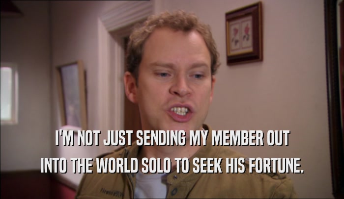 I'M NOT JUST SENDING MY MEMBER OUT INTO THE WORLD SOLO TO SEEK HIS FORTUNE. 