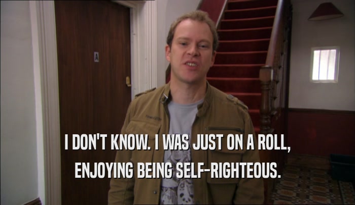 I DON'T KNOW. I WAS JUST ON A ROLL, ENJOYING BEING SELF-RIGHTEOUS. 