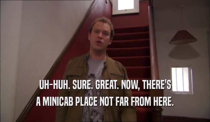 UH-HUH. SURE. GREAT. NOW, THERE'S A MINICAB PLACE NOT FAR FROM HERE. 