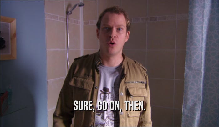 SURE, GO ON, THEN.  