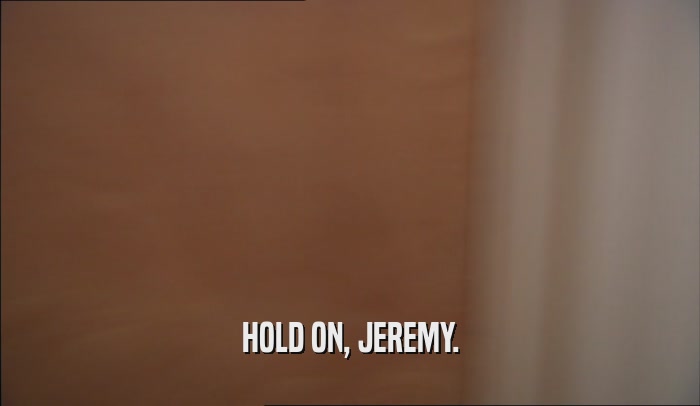 HOLD ON, JEREMY.  