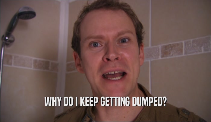 WHY DO I KEEP GETTING DUMPED?  