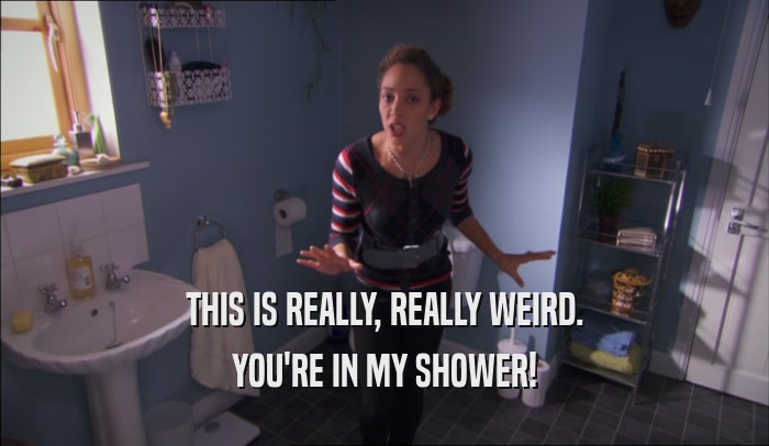 THIS IS REALLY, REALLY WEIRD. YOU'RE IN MY SHOWER! 