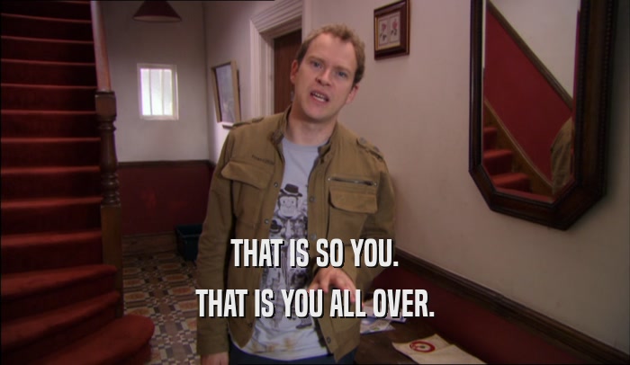 THAT IS SO YOU. THAT IS YOU ALL OVER. 