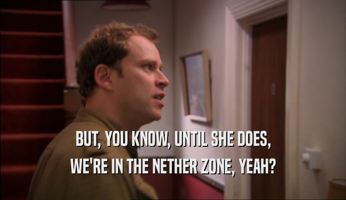 BUT, YOU KNOW, UNTIL SHE DOES, WE'RE IN THE NETHER ZONE, YEAH? 