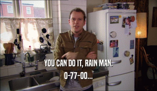 YOU CAN DO IT, RAIN MAN. 0-77-00... 
