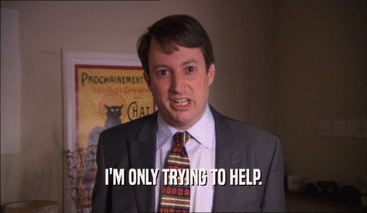 I'M ONLY TRYING TO HELP.  