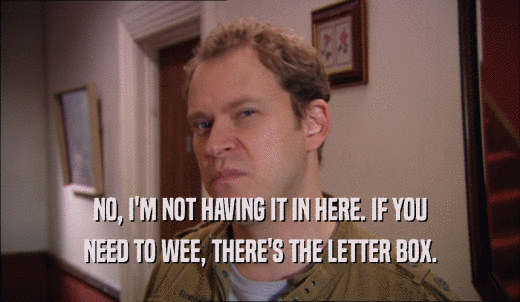 NO, I'M NOT HAVING IT IN HERE. IF YOU NEED TO WEE, THERE'S THE LETTER BOX. 