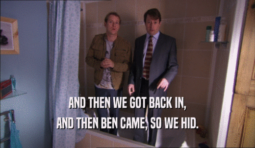AND THEN WE GOT BACK IN, AND THEN BEN CAME, SO WE HID. 