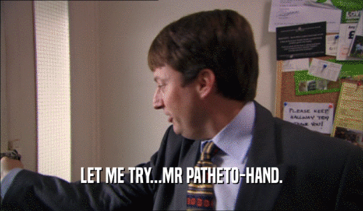 LET ME TRY...MR PATHETO-HAND.  