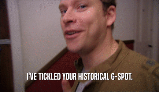 I'VE TICKLED YOUR HISTORICAL G-SPOT.  