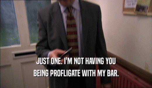 JUST ONE. I'M NOT HAVING YOU BEING PROFLIGATE WITH MY BAR. 