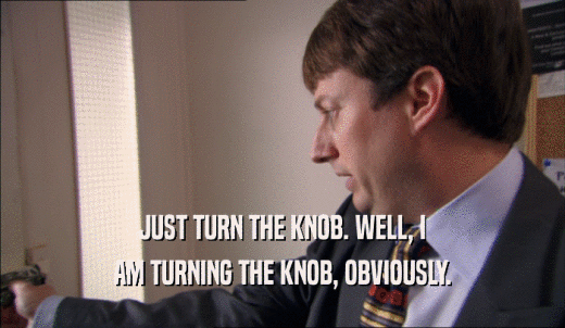 JUST TURN THE KNOB. WELL, I AM TURNING THE KNOB, OBVIOUSLY. 