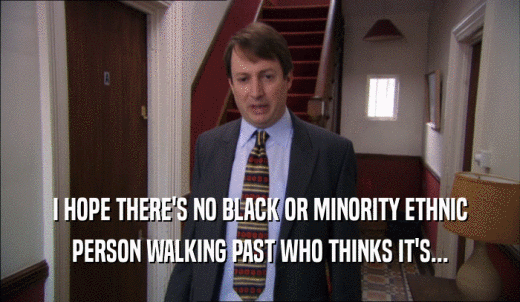 I HOPE THERE'S NO BLACK OR MINORITY ETHNIC PERSON WALKING PAST WHO THINKS IT'S... 