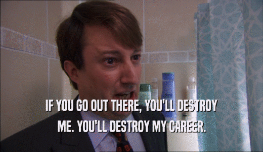 IF YOU GO OUT THERE, YOU'LL DESTROY ME. YOU'LL DESTROY MY CAREER. 