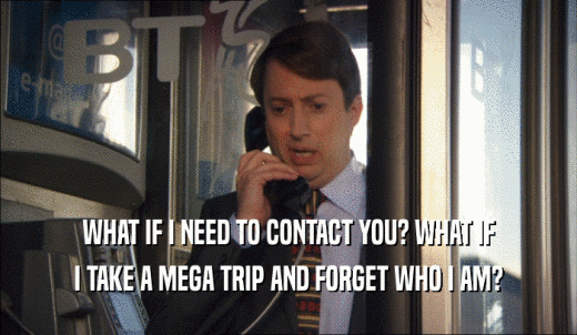 WHAT IF I NEED TO CONTACT YOU? WHAT IF I TAKE A MEGA TRIP AND FORGET WHO I AM? 