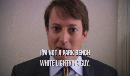 I'M NOT A PARK BENCH WHITE LIGHTNING GUY. 
