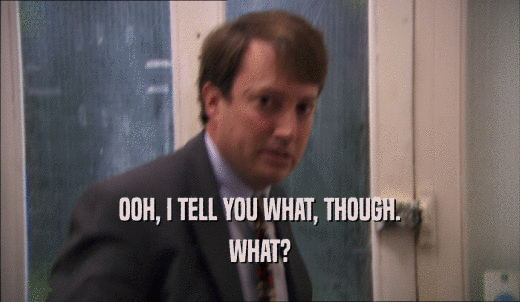 OOH, I TELL YOU WHAT, THOUGH. WHAT? 