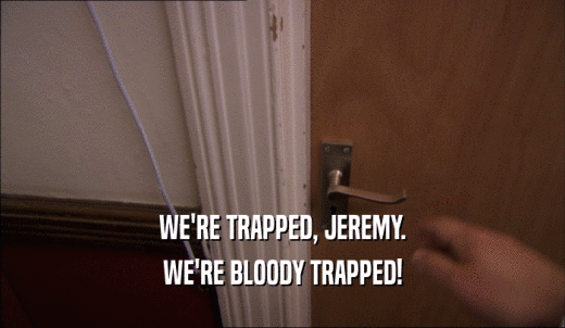 WE'RE TRAPPED, JEREMY. WE'RE BLOODY TRAPPED! 