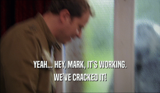 YEAH... HEY, MARK, IT'S WORKING. WE'VE CRACKED IT! 