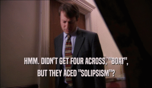 HMM. DIDN'T GET FOUR ACROSS, 'BOAT', BUT THEY ACED 'SOLIPSISM'? 