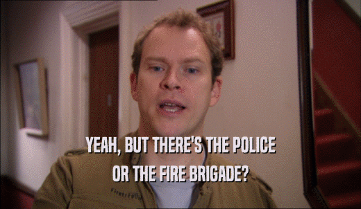 YEAH, BUT THERE'S THE POLICE OR THE FIRE BRIGADE? 