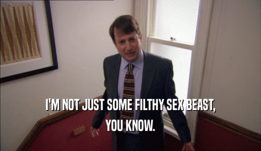 I'M NOT JUST SOME FILTHY SEX BEAST, YOU KNOW. 