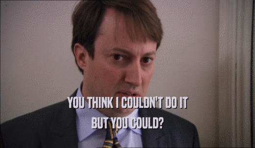 YOU THINK I COULDN'T DO IT BUT YOU COULD? 